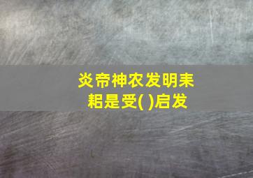 炎帝神农发明耒耜是受( )启发